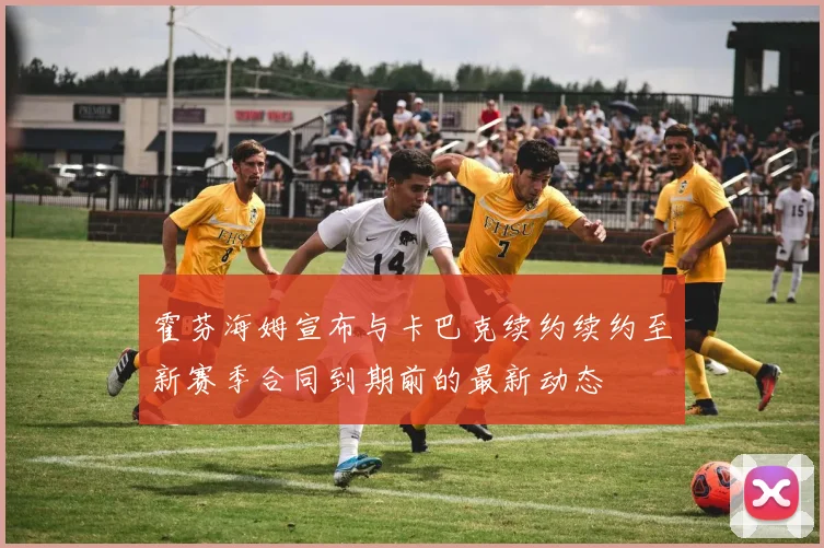 霍芬海姆宣布与卡巴克续约续约至新赛季合同到期前的最新动态