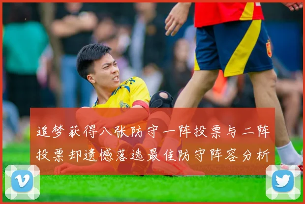 追梦获得八张防守一阵投票与二阵投票却遗憾落选最佳防守阵容分析