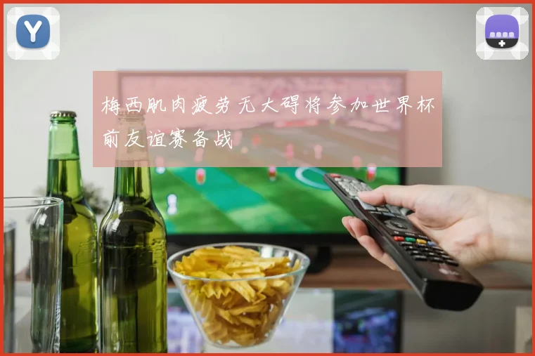 梅西肌肉疲劳无大碍将参加世界杯前友谊赛备战