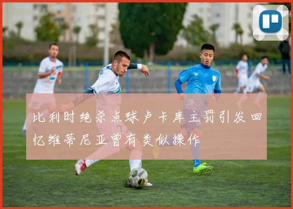 比利时绝杀点球卢卡库主罚引发回忆维蒂尼亚曾有类似操作