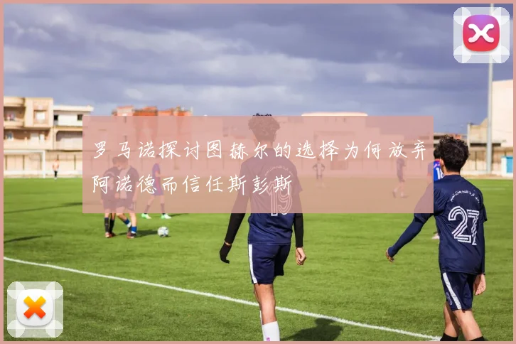罗马诺探讨图赫尔的选择为何放弃阿诺德而信任斯彭斯