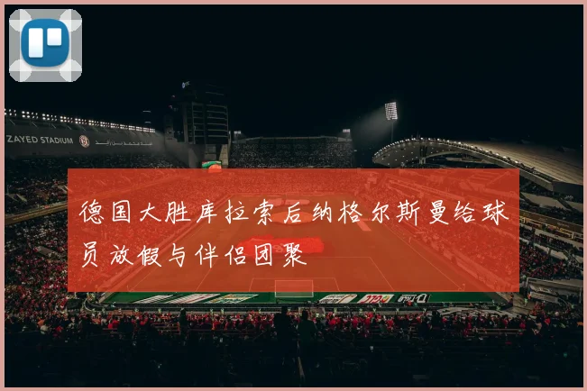 德国大胜库拉索后纳格尔斯曼给球员放假与伴侣团聚