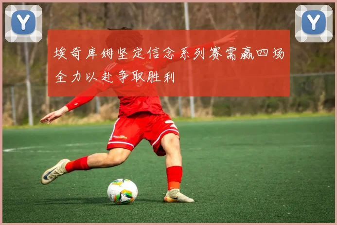 埃奇库姆坚定信念系列赛需赢四场全力以赴争取胜利