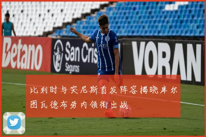 比利时与突尼斯首发阵容揭晓库尔图瓦德布劳内领衔出战