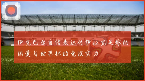 伊克巴尔自信表达对伊拉克足球的热爱与世界杯的竞技实力