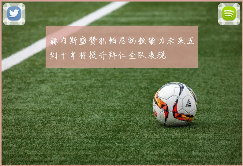 赫内斯盛赞孔帕尼执教能力未来五到十年将提升拜仁全队表现