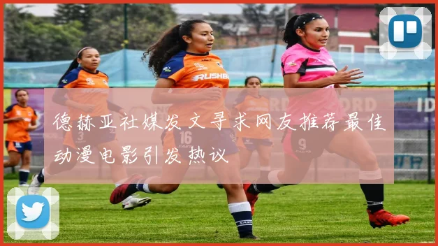 德赫亚社媒发文寻求网友推荐最佳动漫电影引发热议