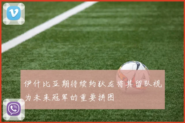 伊什比亚期待续约狄龙将其留队视为未来冠军的重要拼图