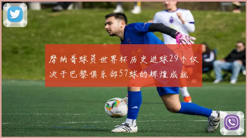 摩纳哥球员世界杯历史进球29个仅次于巴黎俱乐部57球的辉煌成就
