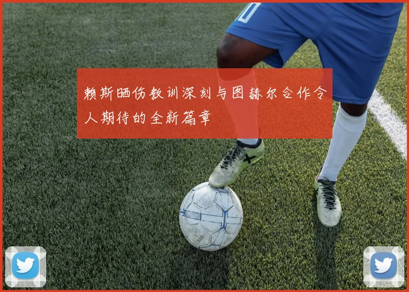 赖斯晒伤教训深刻与图赫尔合作令人期待的全新篇章