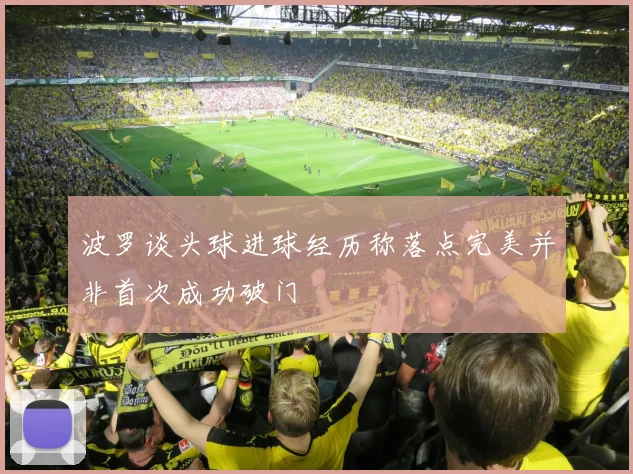 波罗谈头球进球经历称落点完美并非首次成功破门