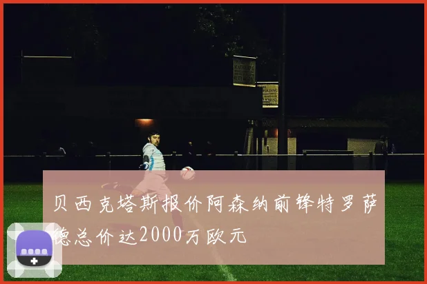 贝西克塔斯报价阿森纳前锋特罗萨德总价达2000万欧元